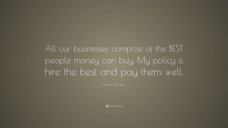 Patrice Motsepe Quote: “All our businesses comprise of the BEST people money can buy. My policy is hire the best and pay them well.”