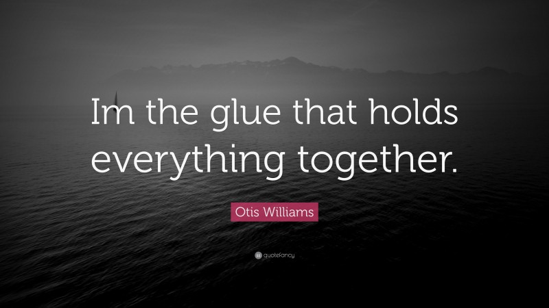 Otis Williams Quote: “Im the glue that holds everything together.”