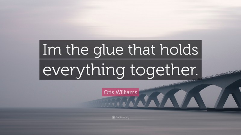 Otis Williams Quote: “Im the glue that holds everything together.”