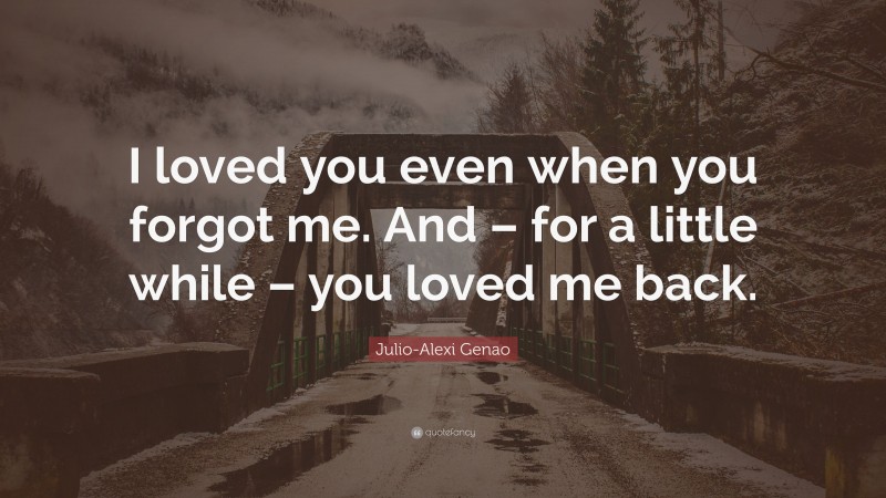 Julio-Alexi Genao Quote: “I loved you even when you forgot me. And – for a little while – you loved me back.”