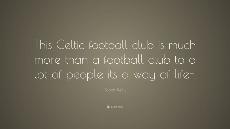 Robert Kelly Quote: “This Celtic football club is much more than a football club to a lot of people its a way of life-.”