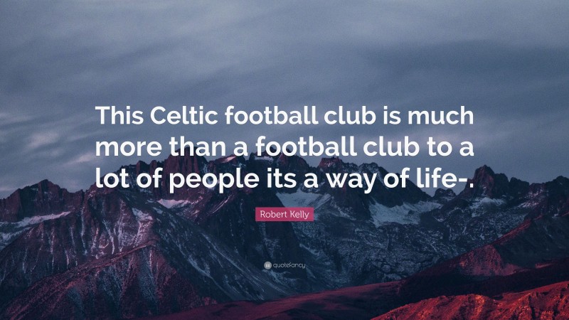Robert Kelly Quote: “This Celtic football club is much more than a football club to a lot of people its a way of life-.”
