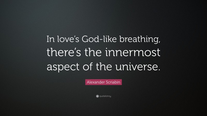 Alexander Scriabin Quote: “In love’s God-like breathing, there’s the innermost aspect of the universe.”