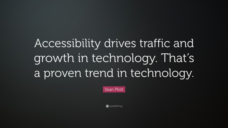 Sean Plott Quote: “Accessibility drives traffic and growth in technology. That’s a proven trend in technology.”