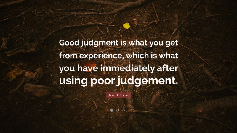 Jim Horning Quote: “Good judgment is what you get from experience, which is what you have immediately after using poor judgement.”