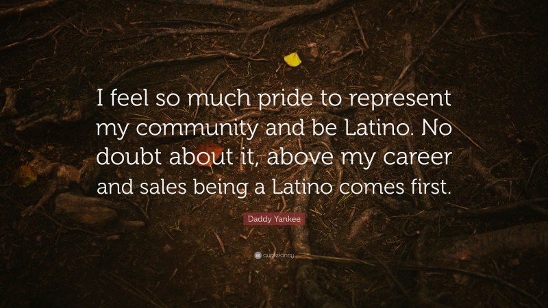 Daddy Yankee Quote: “I feel so much pride to represent my community and be Latino. No doubt about it, above my career and sales being a Latino comes first.”