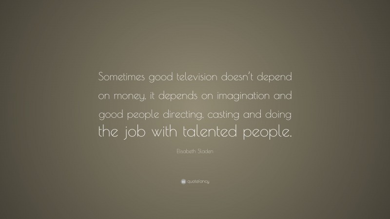 Elisabeth Sladen Quote: “Sometimes good television doesn’t depend on money, it depends on imagination and good people directing, casting and doing the job with talented people.”