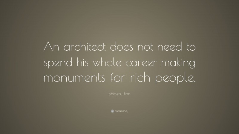 Shigeru Ban Quote: “An architect does not need to spend his whole career making monuments for rich people.”