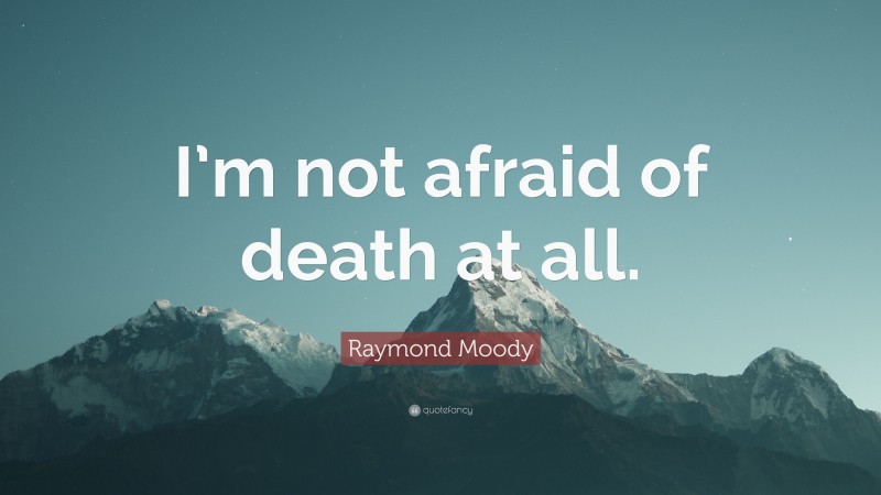 Raymond Moody Quote: “I’m not afraid of death at all.”