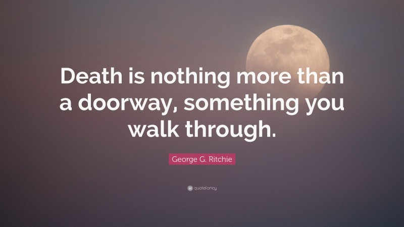 George G. Ritchie Quote: “Death is nothing more than a doorway, something you walk through.”