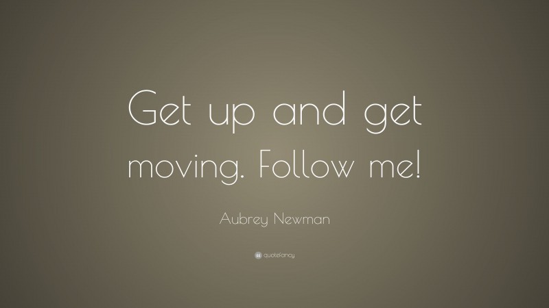 Aubrey Newman Quote: “Get up and get moving. Follow me!”