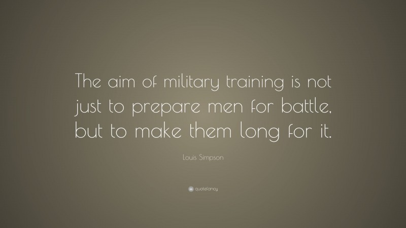 Louis Simpson Quote: “The aim of military training is not just to prepare men for battle, but to make them long for it.”