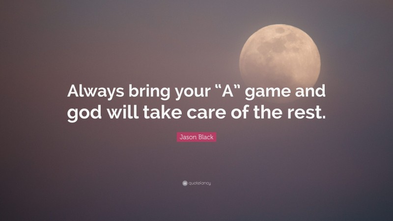 Jason Black Quote: “Always bring your “A” game and god will take care of the rest.”