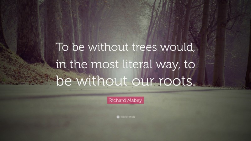 Richard Mabey Quote: “To be without trees would, in the most literal way, to be without our roots.”