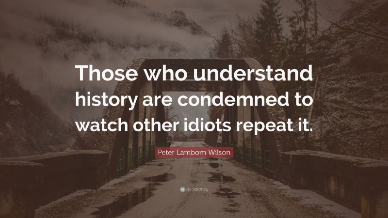 Peter Lamborn Wilson Quote: “Those who understand history are condemned to watch other idiots repeat it.”