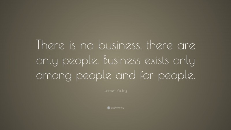 James Autry Quote: “There is no business, there are only people. Business exists only among people and for people.”