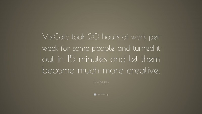 Dan Bricklin Quote: “VisiCalc took 20 hours of work per week for some people and turned it out in 15 minutes and let them become much more creative.”