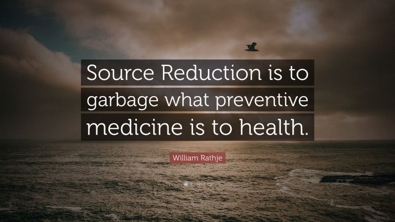 William Rathje Quote: “Source Reduction is to garbage what preventive medicine is to health.”