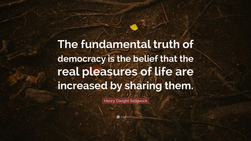 Henry Dwight Sedgwick Quote: “The fundamental truth of democracy is the belief that the real pleasures of life are increased by sharing them.”