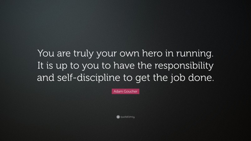 Adam Goucher Quote: “You are truly your own hero in running. It is up to you to have the responsibility and self-discipline to get the job done.”