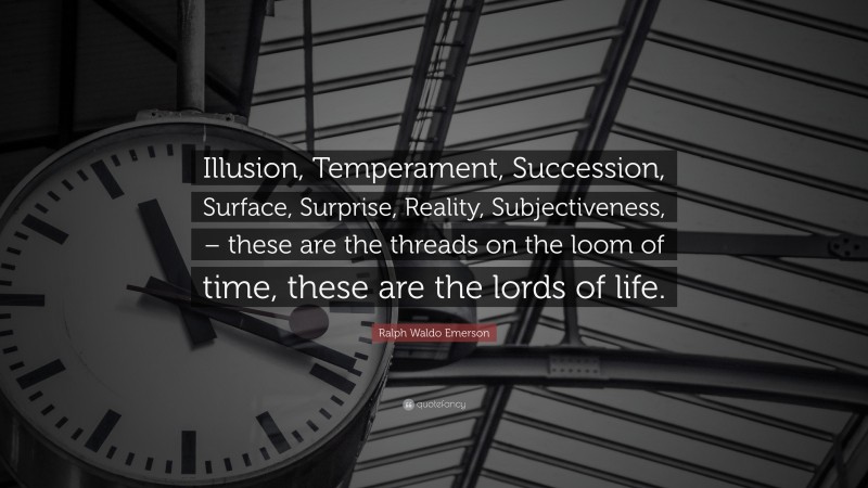 Ralph Waldo Emerson Quote: “Illusion, Temperament, Succession, Surface, Surprise, Reality, Subjectiveness, – these are the threads on the loom of time, these are the lords of life.”