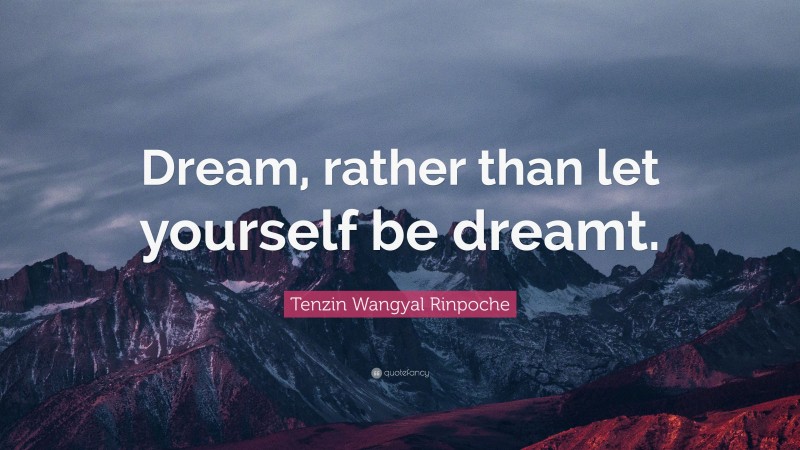 Tenzin Wangyal Rinpoche Quote: “Dream, rather than let yourself be dreamt.”