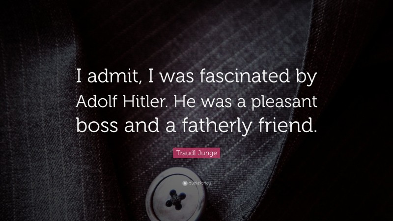 Traudl Junge Quote: “I admit, I was fascinated by Adolf Hitler. He was a pleasant boss and a fatherly friend.”
