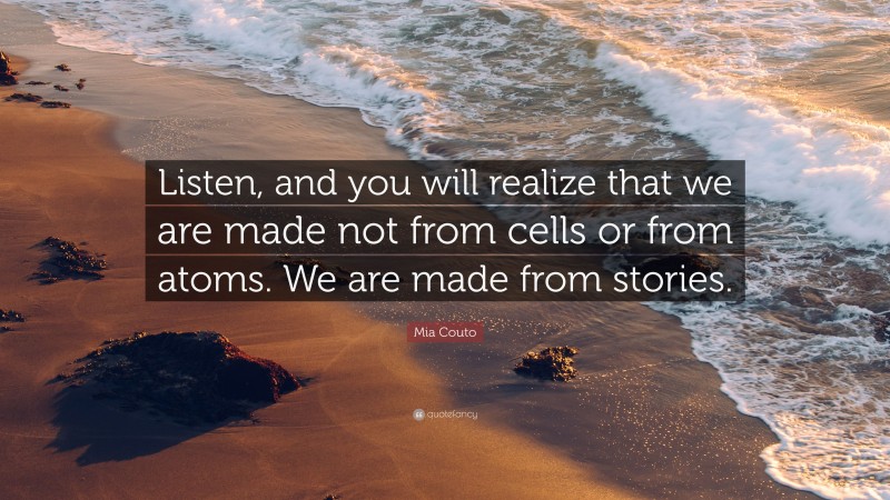 Mia Couto Quote: “Listen, and you will realize that we are made not from cells or from atoms. We are made from stories.”