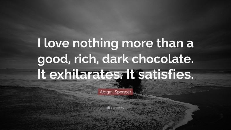Abigail Spencer Quote: “I love nothing more than a good, rich, dark chocolate. It exhilarates. It satisfies.”