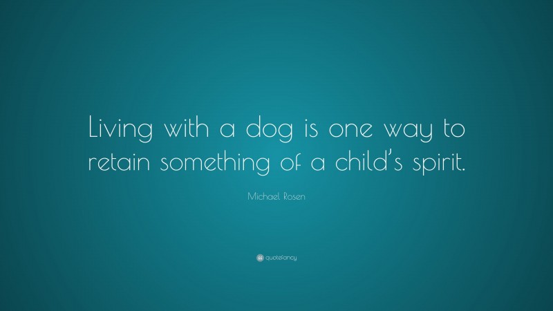 Michael Rosen Quote: “Living with a dog is one way to retain something of a child’s spirit.”