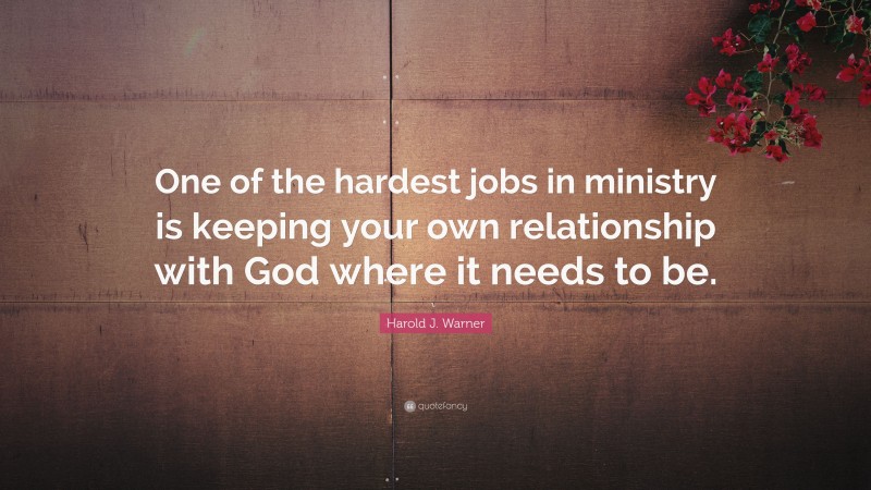 Harold J. Warner Quote: “One of the hardest jobs in ministry is keeping your own relationship with God where it needs to be.”