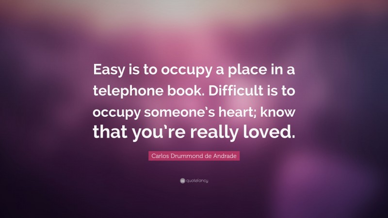 Carlos Drummond de Andrade Quote: “Easy is to occupy a place in a telephone book. Difficult is to occupy someone’s heart; know that you’re really loved.”