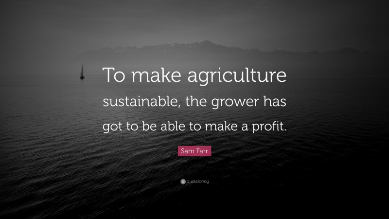 Sam Farr Quote: “To make agriculture sustainable, the grower has got to be able to make a profit.”