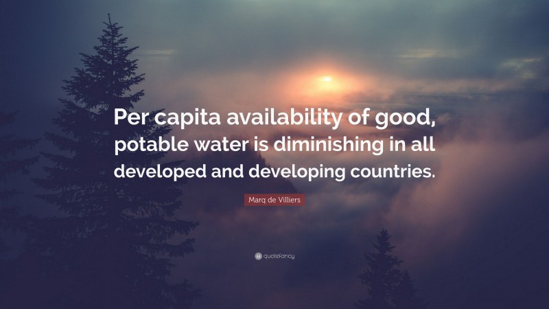 Marq de Villiers Quote: “Per capita availability of good, potable water is diminishing in all developed and developing countries.”