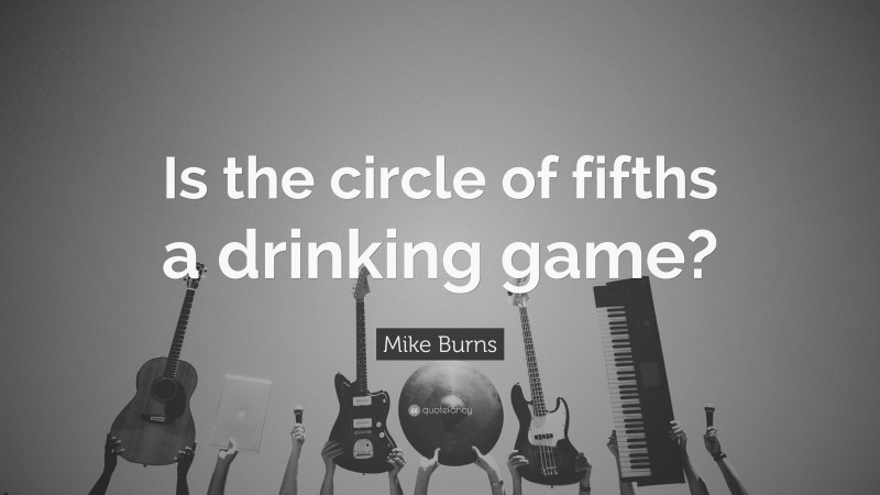Mike Burns Quote: “Is the circle of fifths a drinking game?”