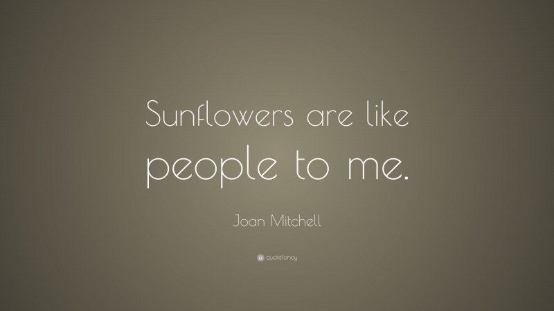 Joan Mitchell Quote: “Sunflowers are like people to me.”