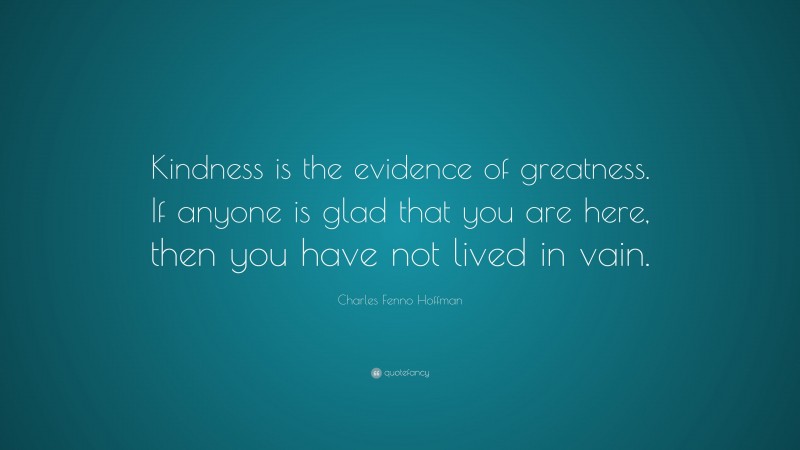Charles Fenno Hoffman Quote: “Kindness is the evidence of greatness. If anyone is glad that you are here, then you have not lived in vain.”