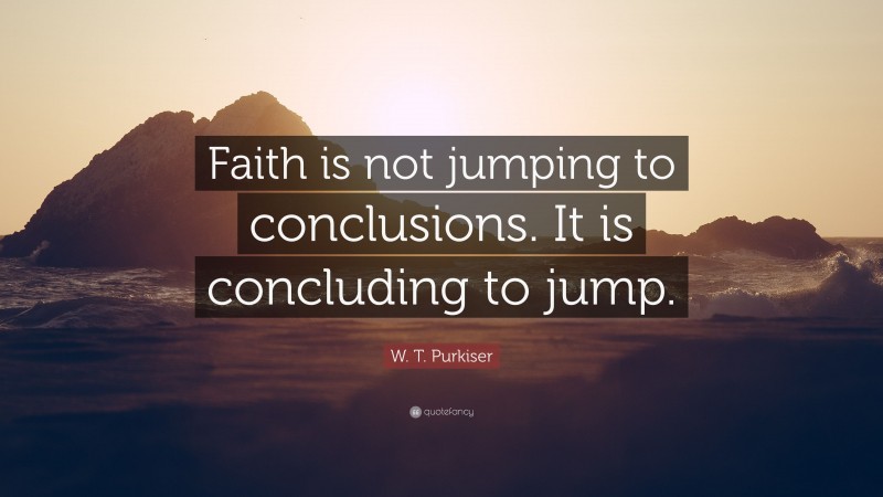 W. T. Purkiser Quote: “Faith is not jumping to conclusions. It is concluding to jump.”