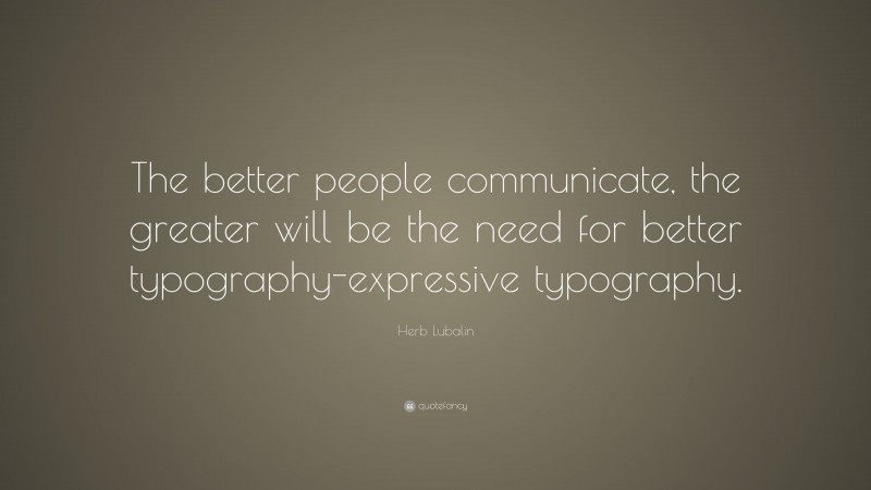 Herb Lubalin Quote: “The better people communicate, the greater will be the need for better typography-expressive typography.”