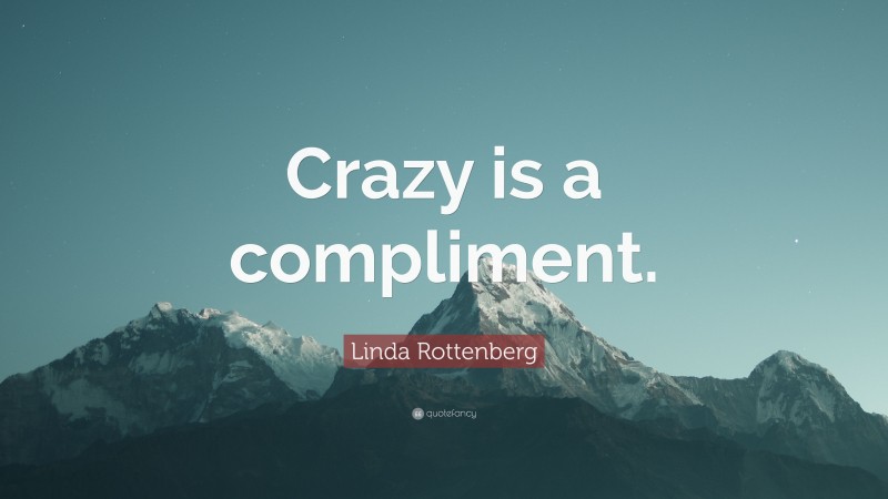 Linda Rottenberg Quote: “Crazy is a compliment.”