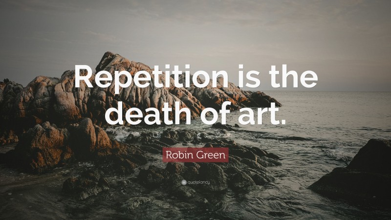 Robin Green Quote: “Repetition is the death of art.”