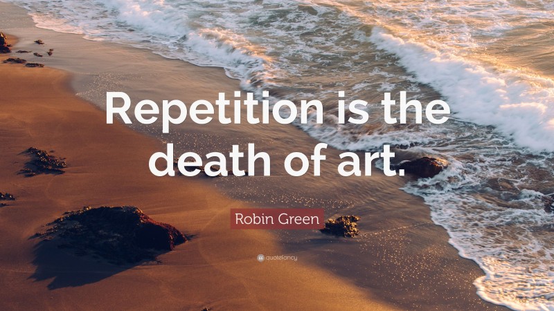 Robin Green Quote: “Repetition is the death of art.”