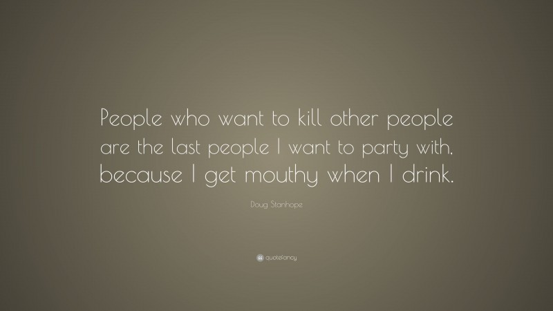 Doug Stanhope Quote: “People who want to kill other people are the last people I want to party with, because I get mouthy when I drink.”