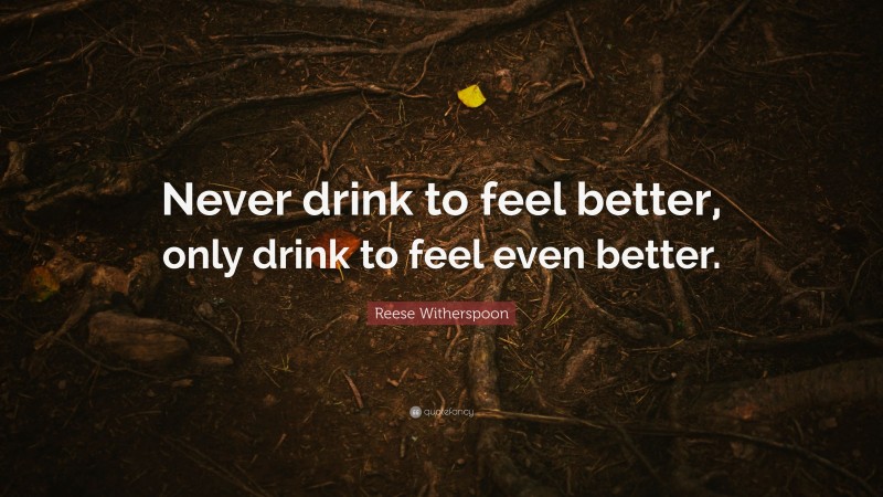 Reese Witherspoon Quote: “Never drink to feel better, only drink to feel even better.”