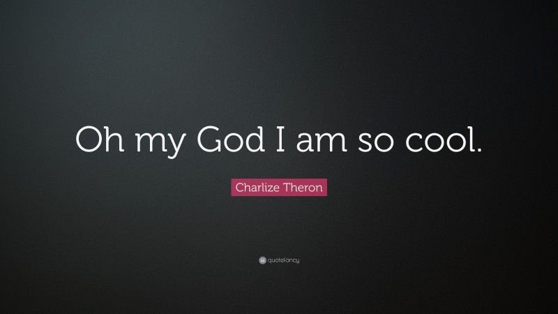 Charlize Theron Quote: “Oh my God I am so cool.”