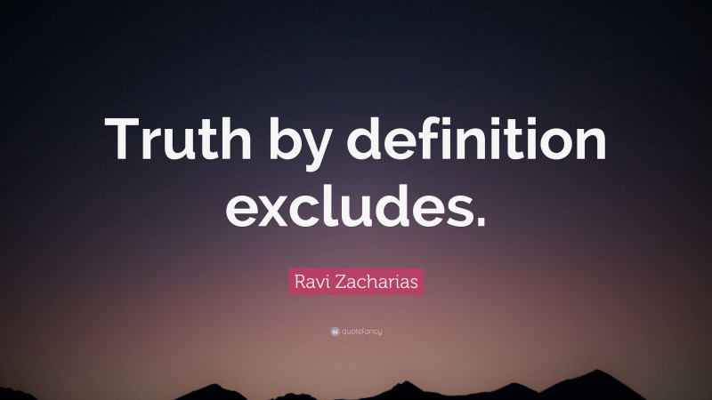Ravi Zacharias Quote: “Truth by definition excludes.”