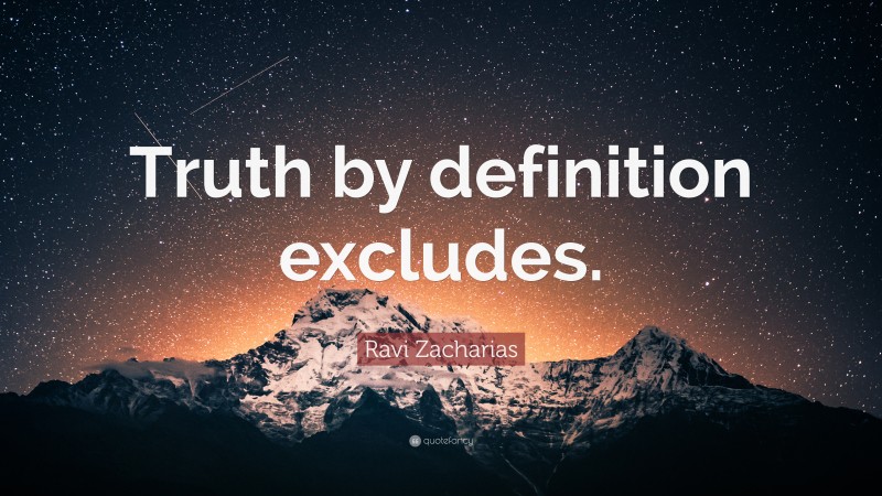 Ravi Zacharias Quote: “Truth by definition excludes.”