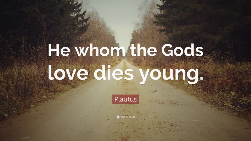 Plautus Quote: “He whom the Gods love dies young.”