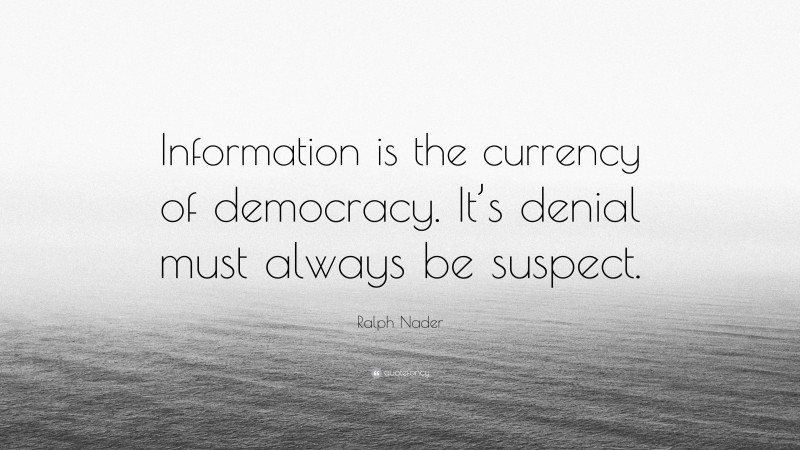 Ralph Nader Quote: “Information is the currency of democracy. It’s denial must always be suspect.”
