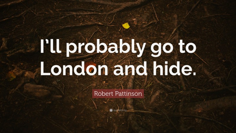 Robert Pattinson Quote: “I’ll probably go to London and hide.”